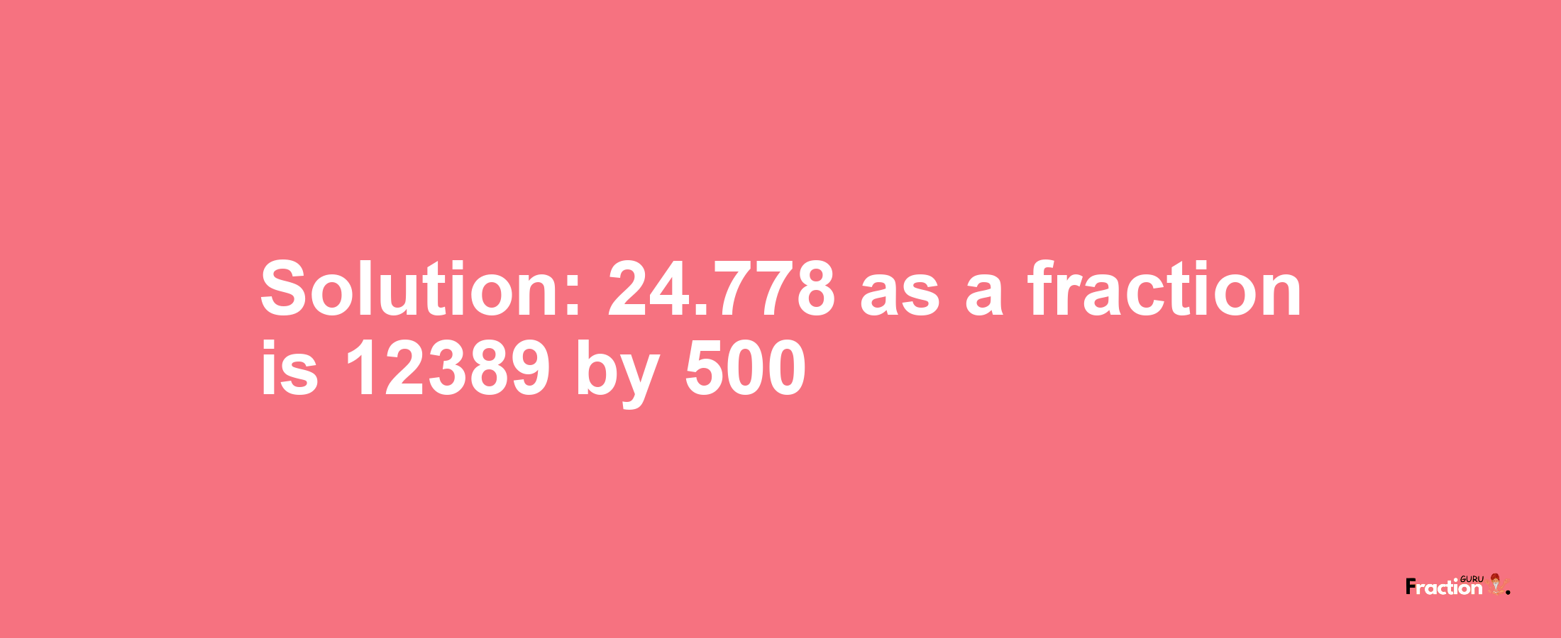 Solution:24.778 as a fraction is 12389/500